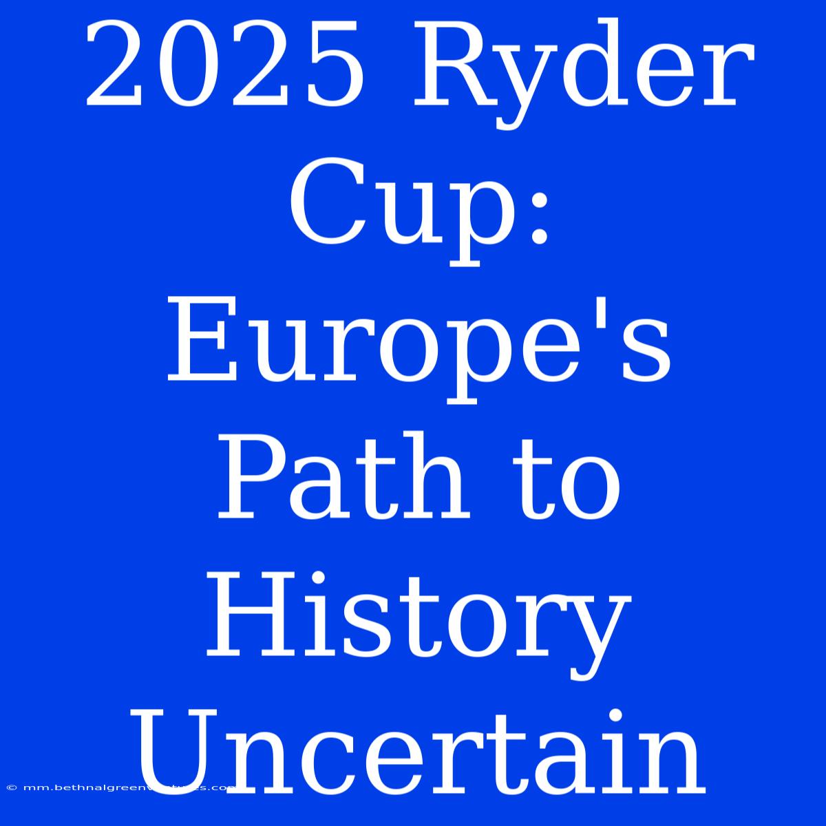 2025 Ryder Cup: Europe's Path To History Uncertain