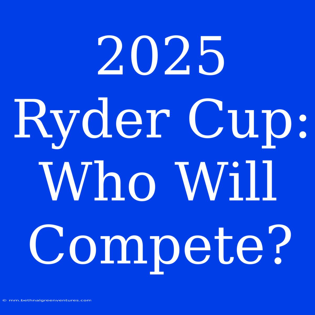 2025 Ryder Cup: Who Will Compete? 