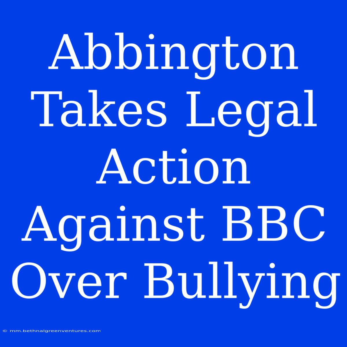 Abbington Takes Legal Action Against BBC Over Bullying