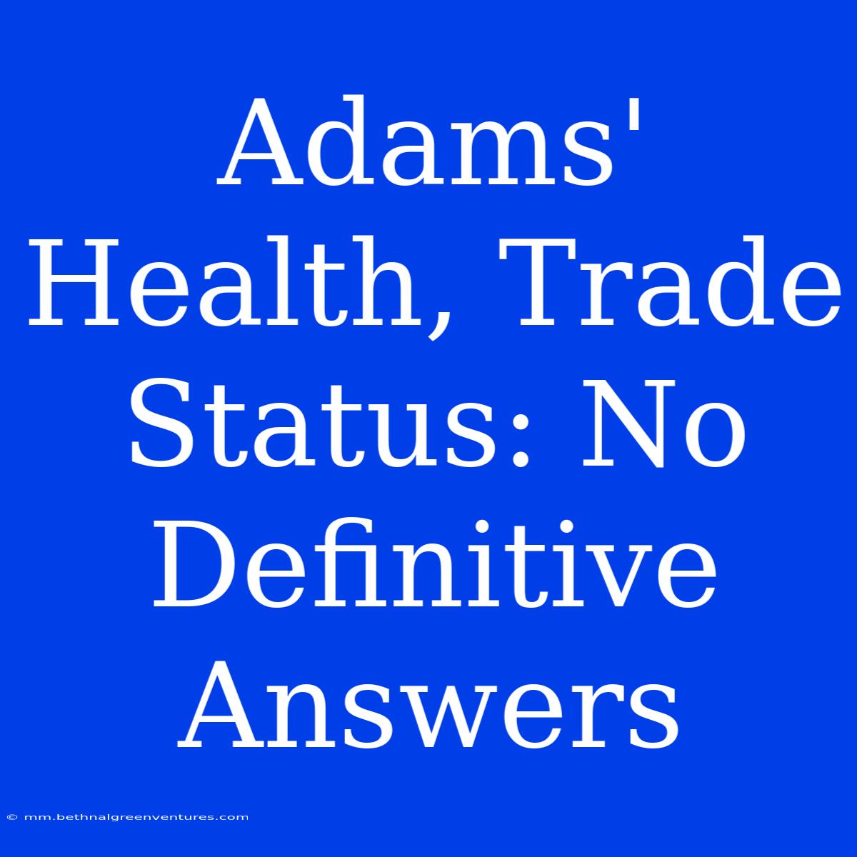 Adams' Health, Trade Status: No Definitive Answers