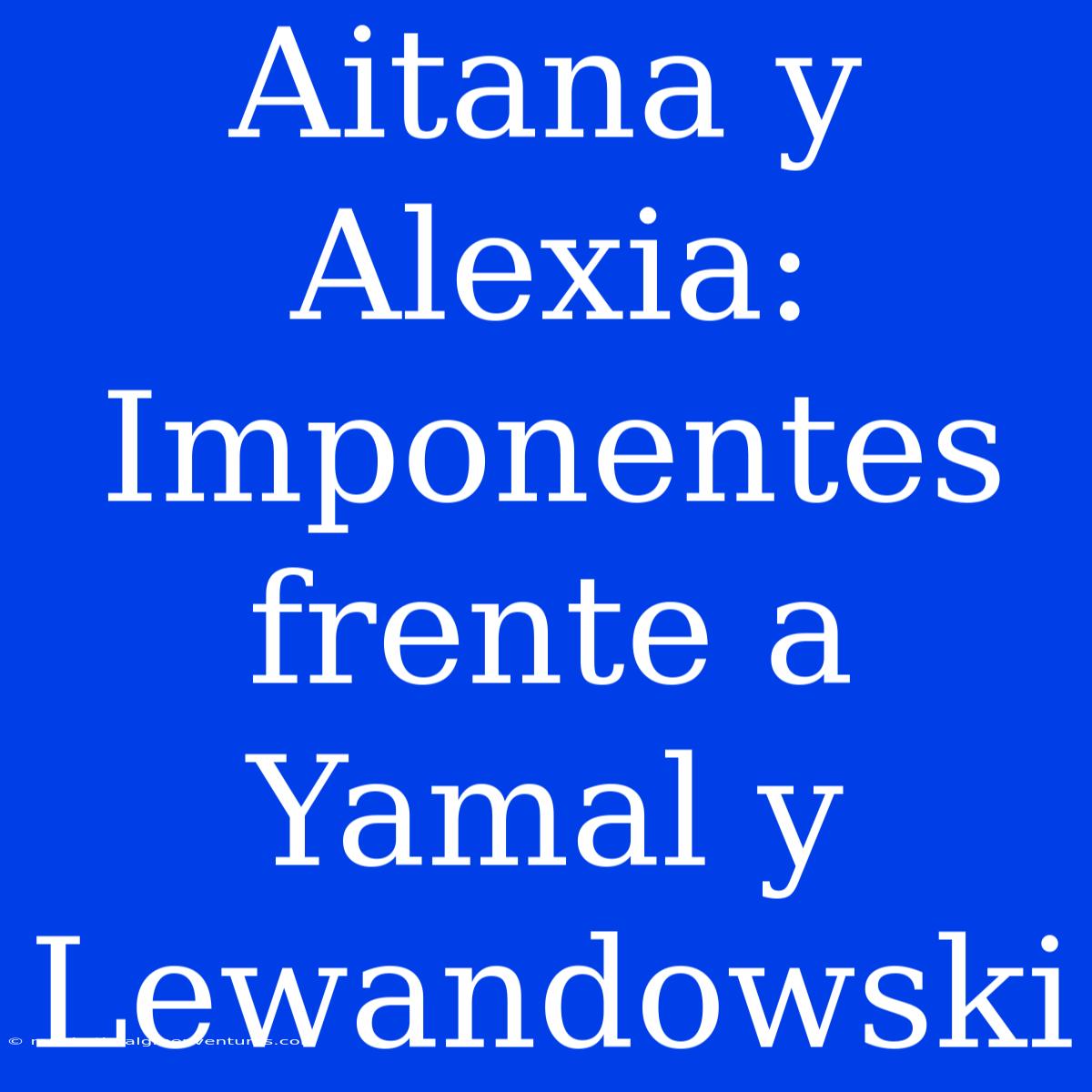 Aitana Y Alexia:  Imponentes Frente A Yamal Y Lewandowski