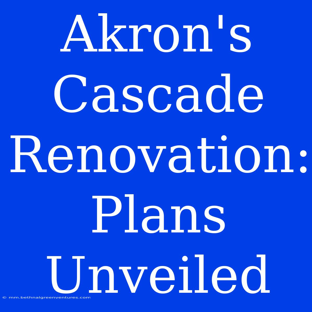 Akron's Cascade Renovation: Plans Unveiled