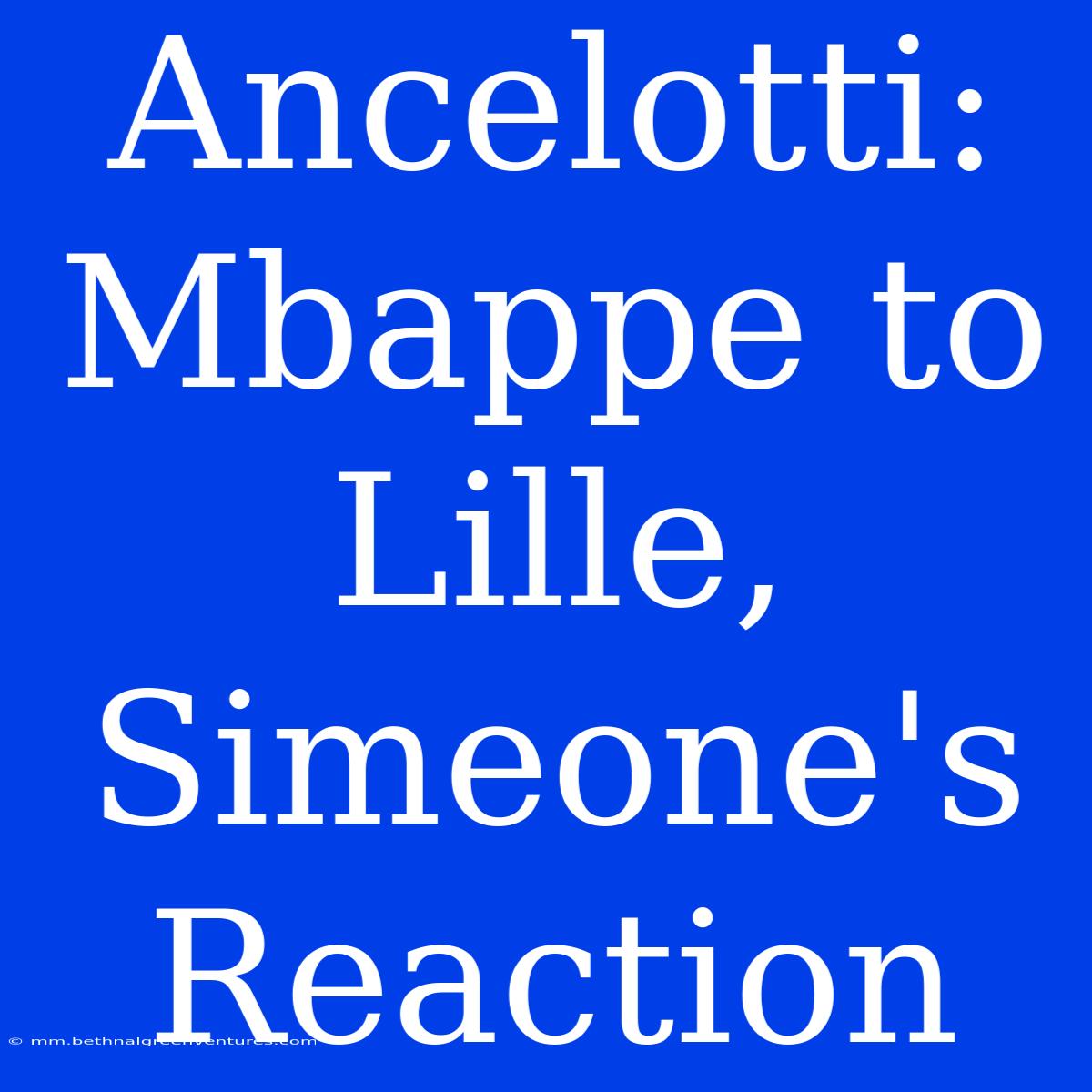 Ancelotti: Mbappe To Lille, Simeone's Reaction