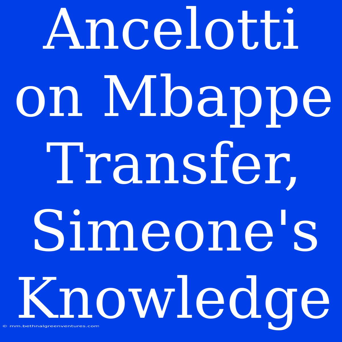 Ancelotti On Mbappe Transfer, Simeone's Knowledge