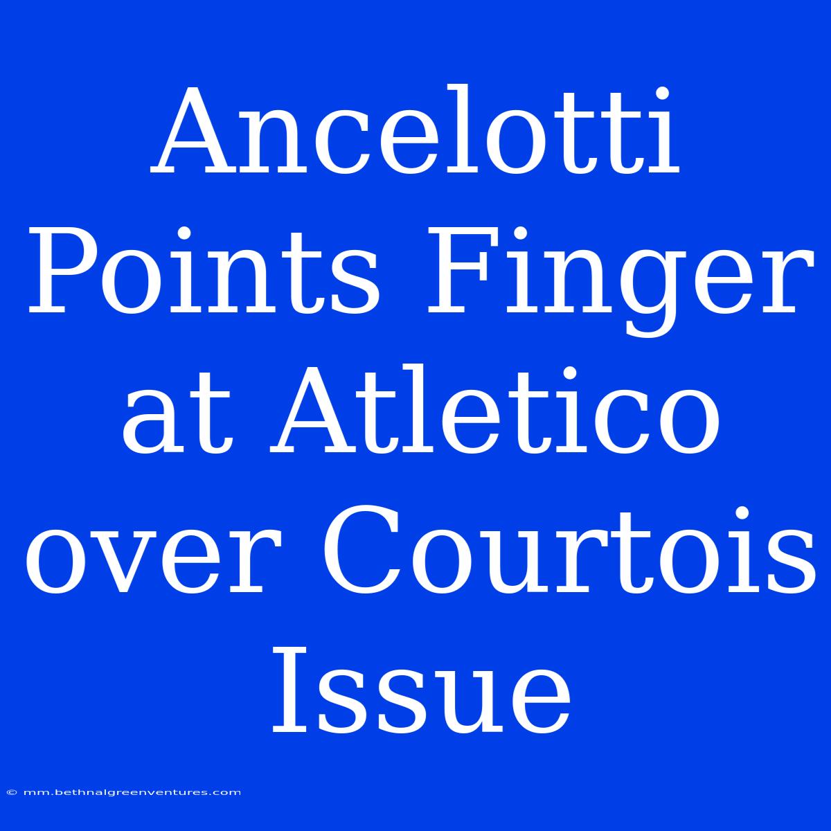 Ancelotti Points Finger At Atletico Over Courtois Issue