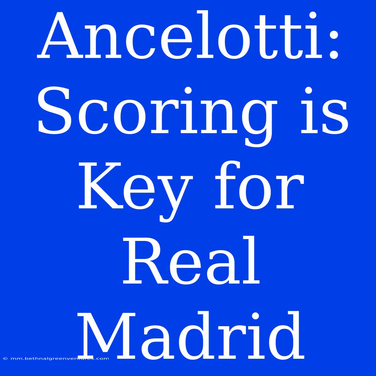 Ancelotti: Scoring Is Key For Real Madrid 