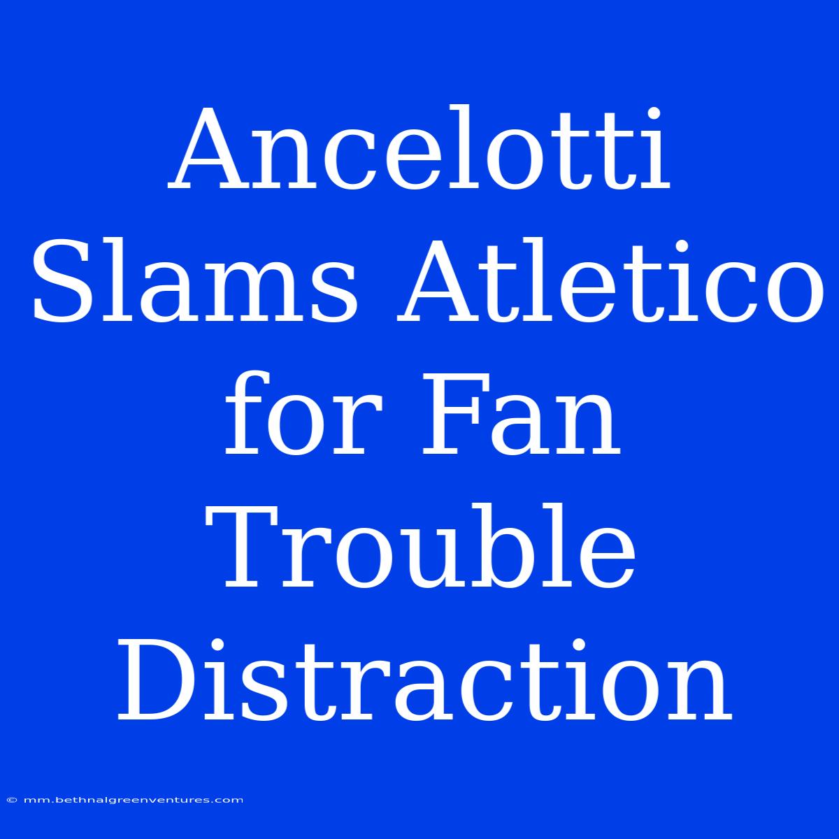 Ancelotti Slams Atletico For Fan Trouble Distraction