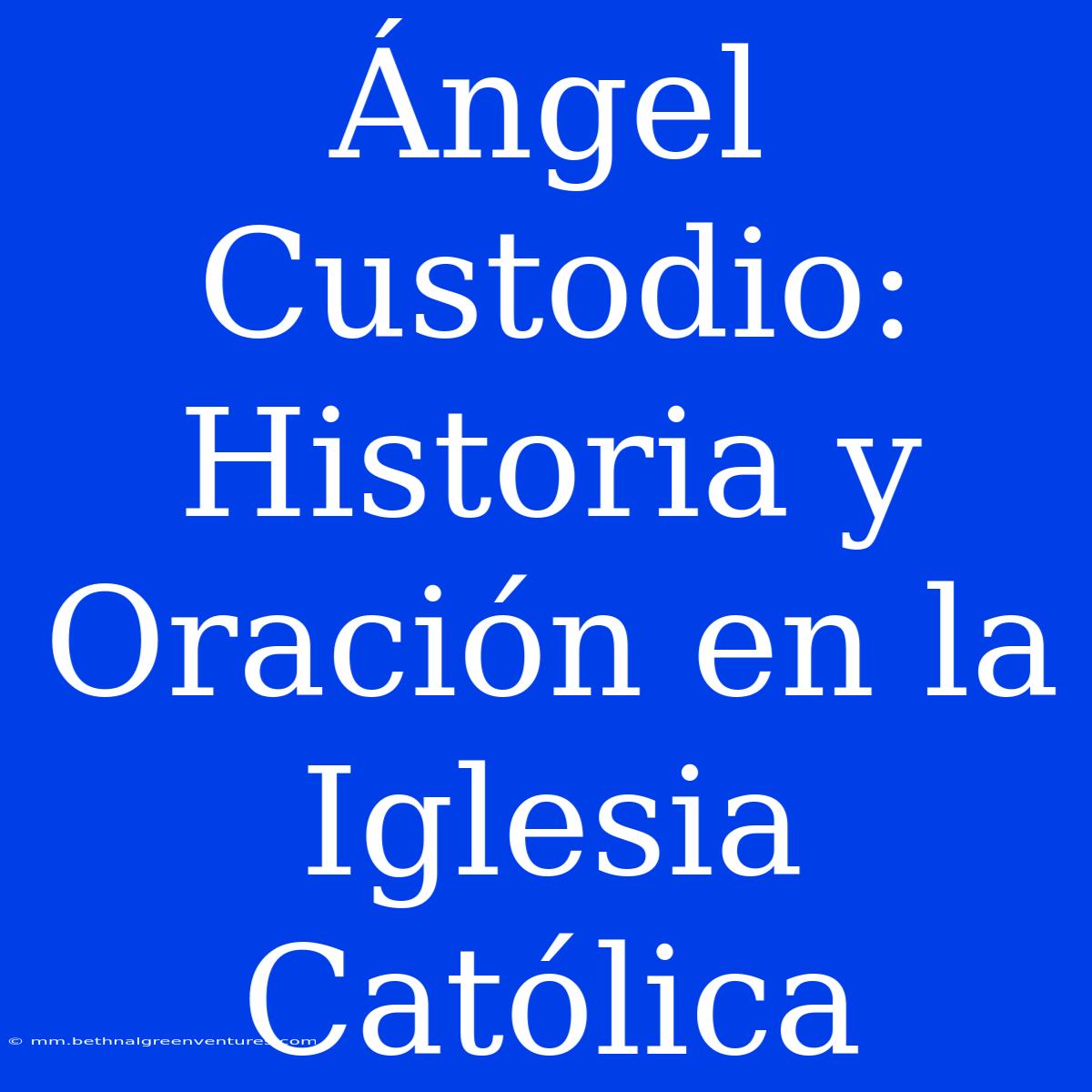 Ángel Custodio: Historia Y Oración En La Iglesia Católica