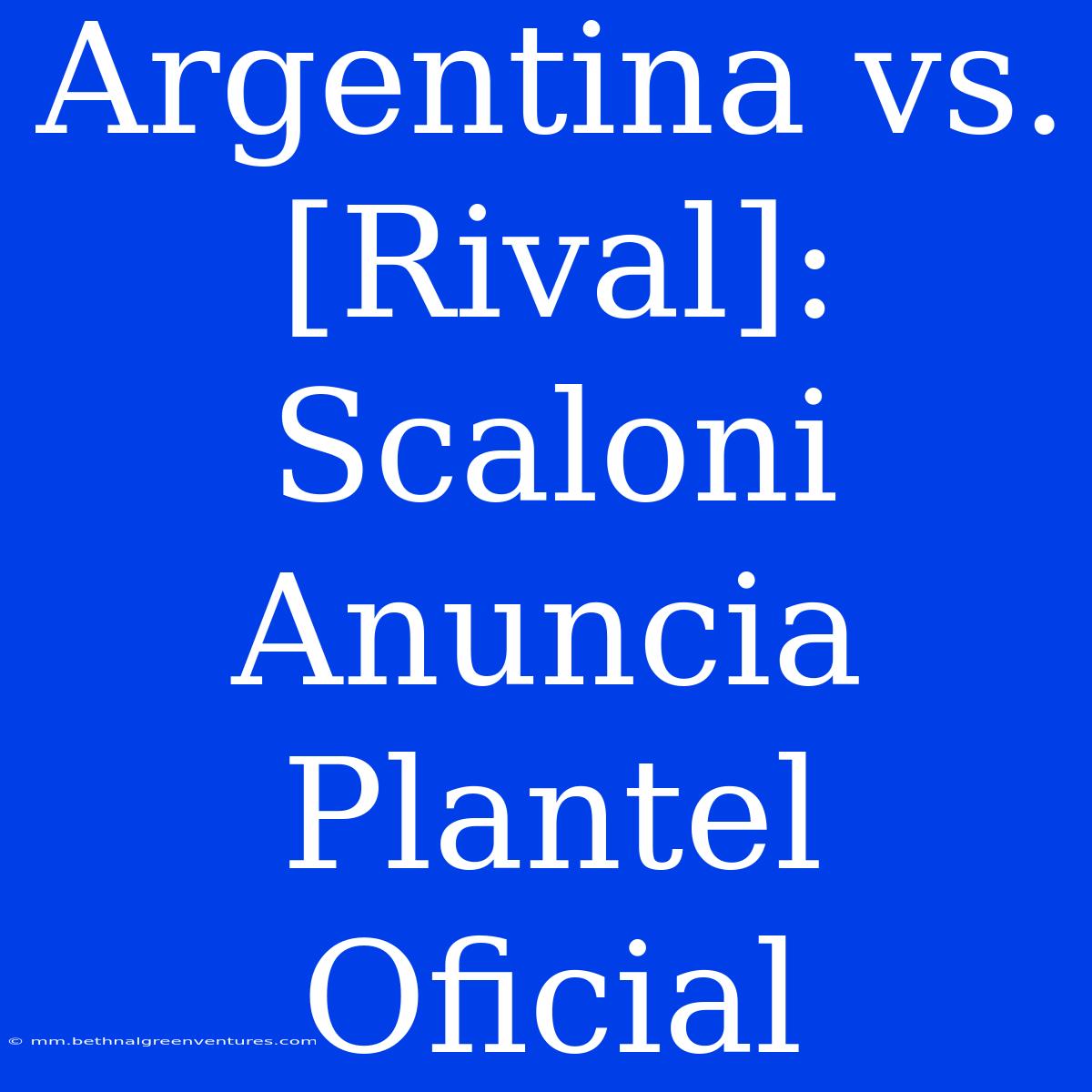 Argentina Vs. [Rival]: Scaloni Anuncia Plantel Oficial