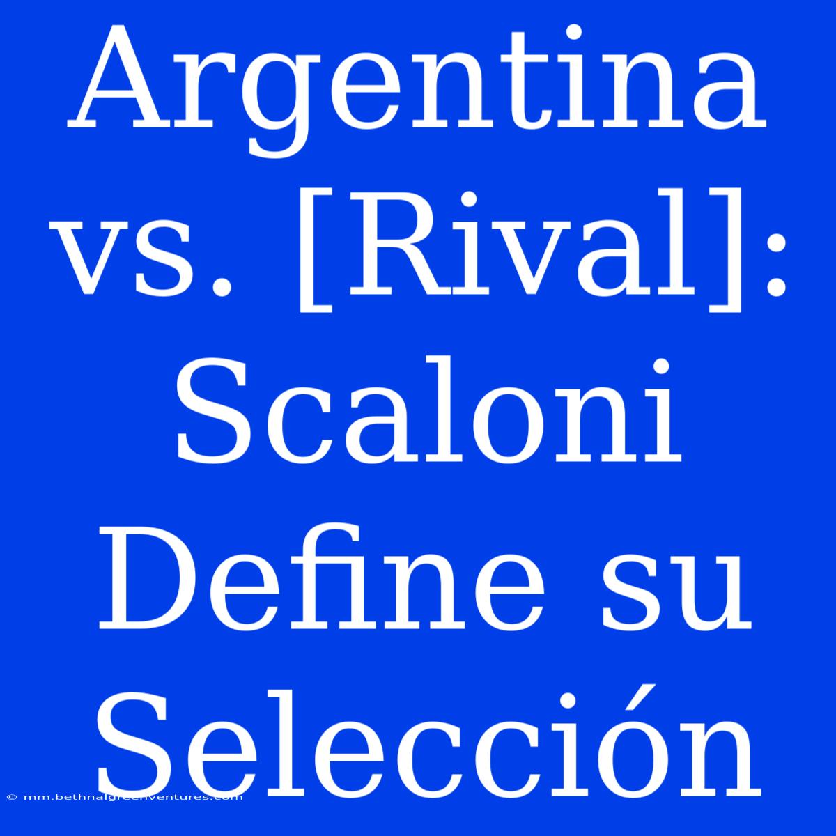 Argentina Vs. [Rival]: Scaloni Define Su Selección 