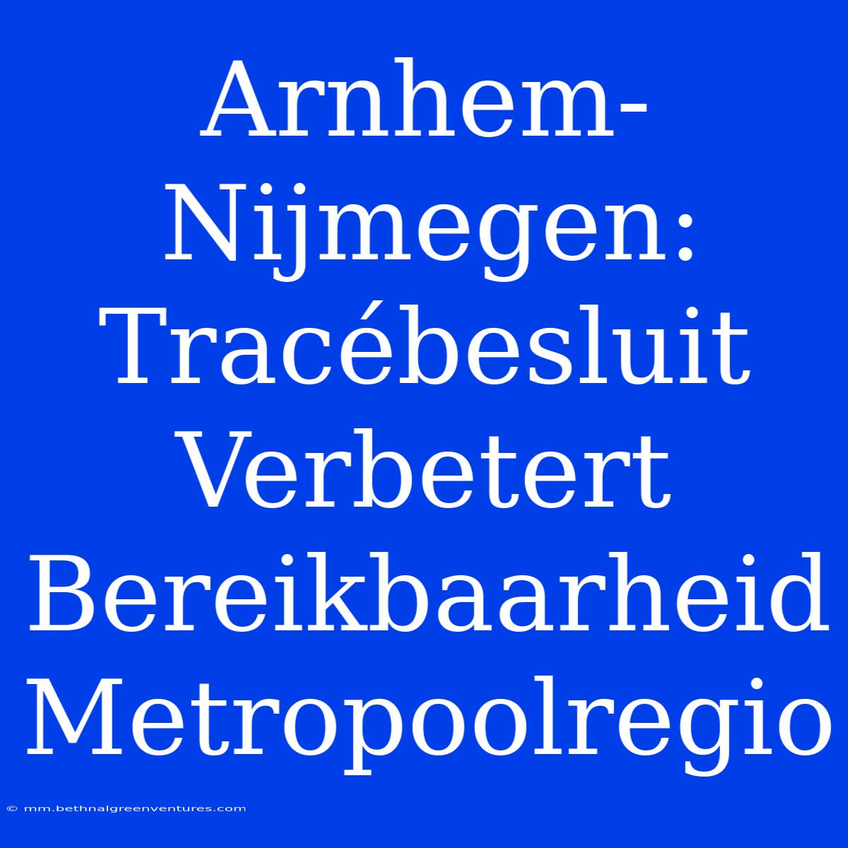 Arnhem-Nijmegen: Tracébesluit Verbetert Bereikbaarheid Metropoolregio