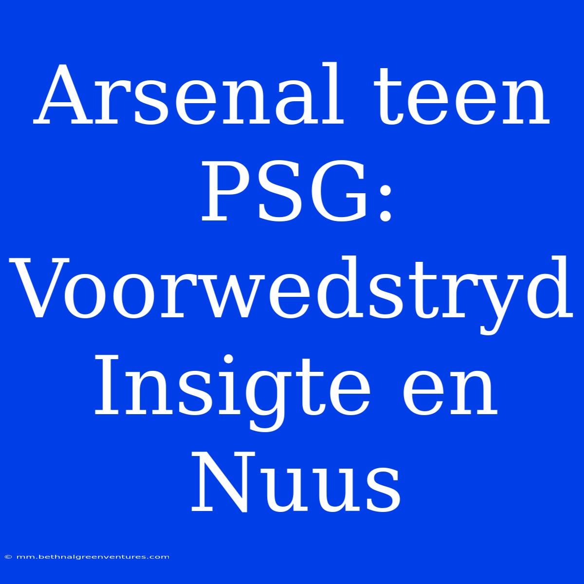 Arsenal Teen PSG: Voorwedstryd Insigte En Nuus