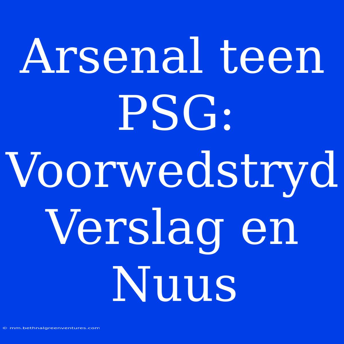 Arsenal Teen PSG: Voorwedstryd Verslag En Nuus