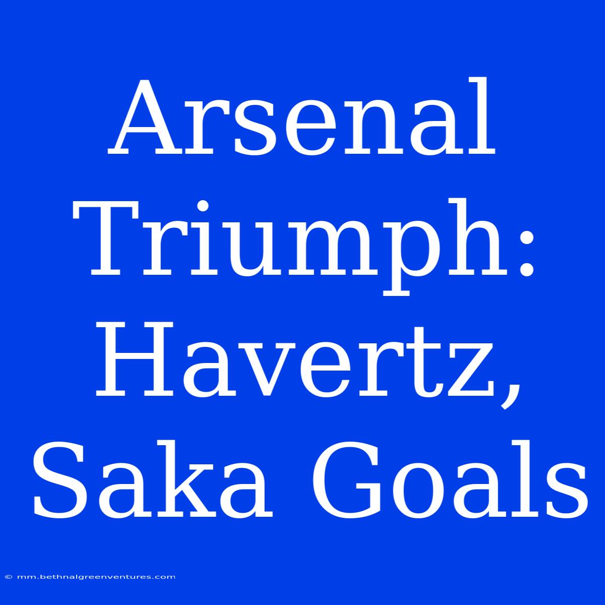 Arsenal Triumph: Havertz, Saka Goals 