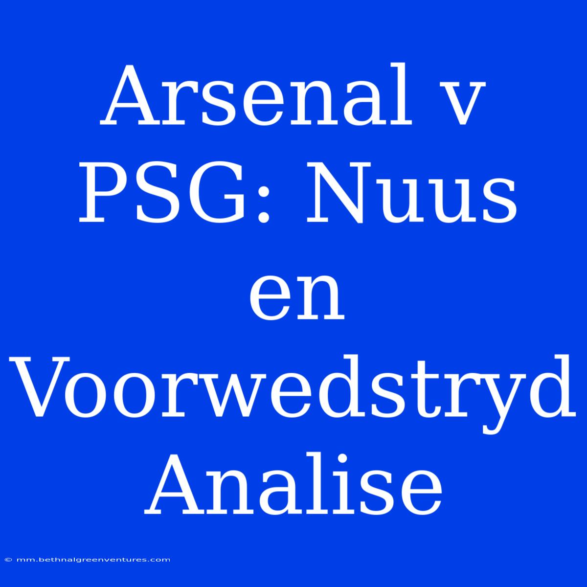 Arsenal V PSG: Nuus En Voorwedstryd Analise