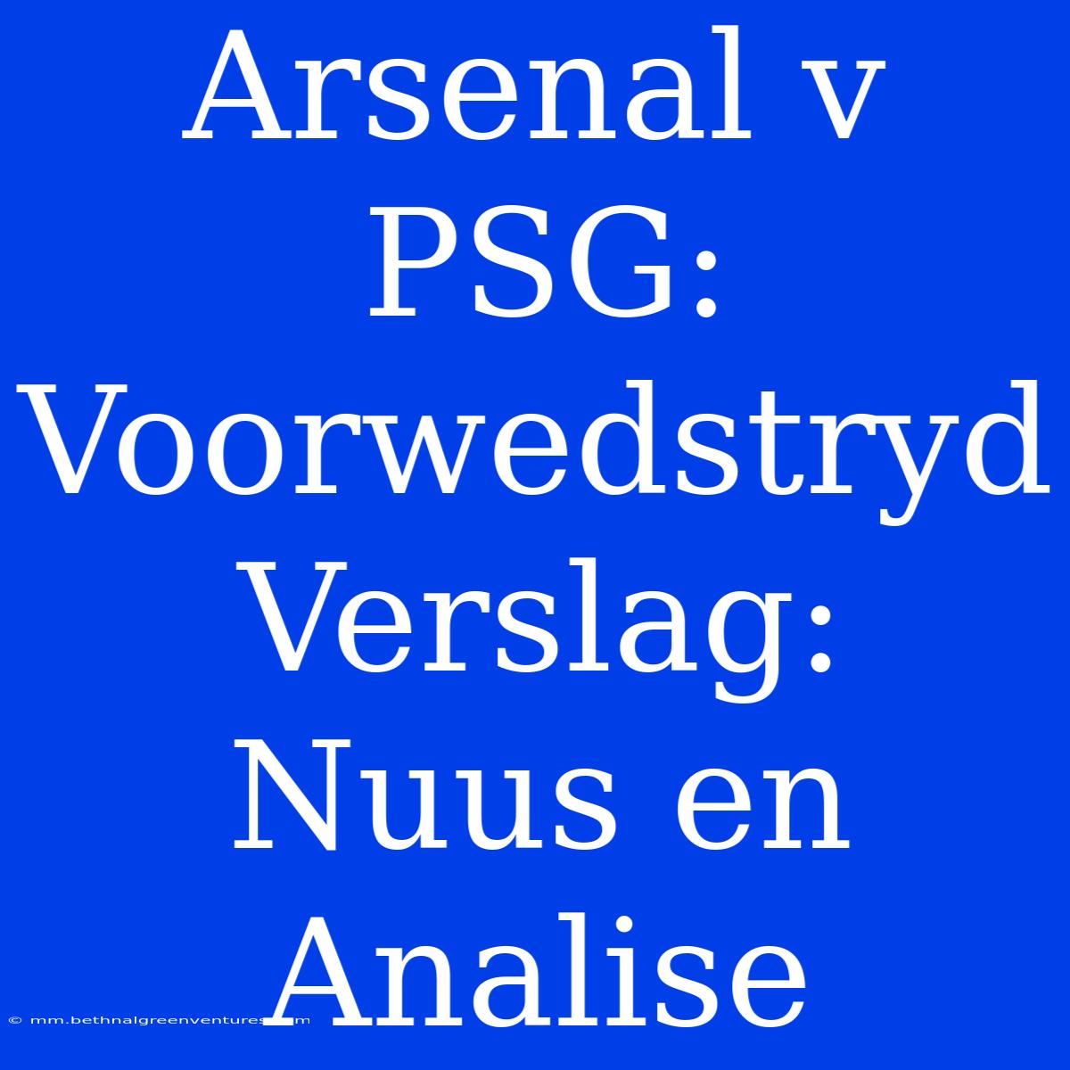 Arsenal V PSG: Voorwedstryd Verslag: Nuus En Analise 