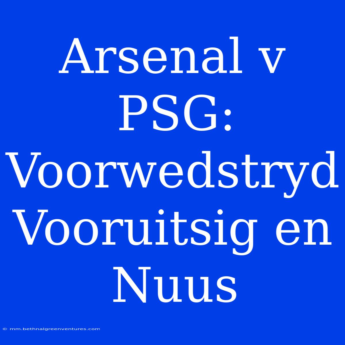 Arsenal V PSG: Voorwedstryd Vooruitsig En Nuus