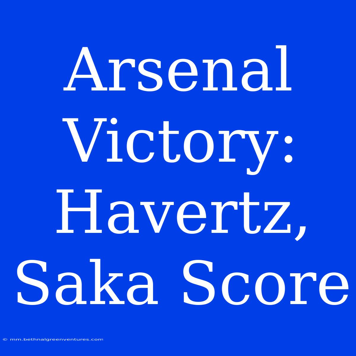 Arsenal Victory: Havertz, Saka Score 