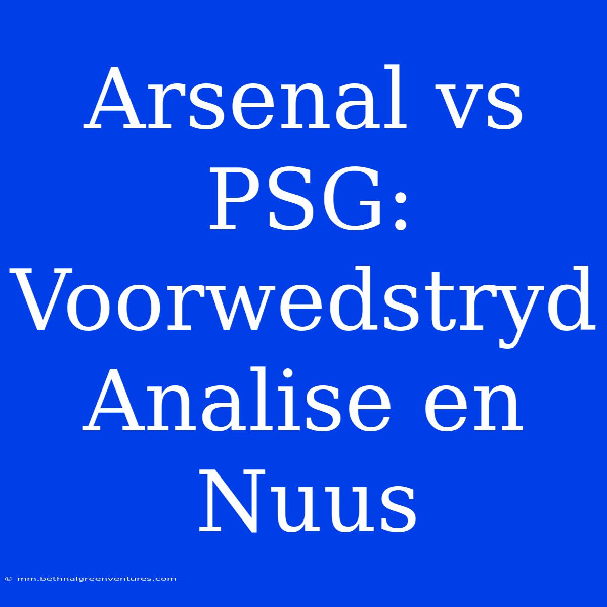 Arsenal Vs PSG: Voorwedstryd Analise En Nuus