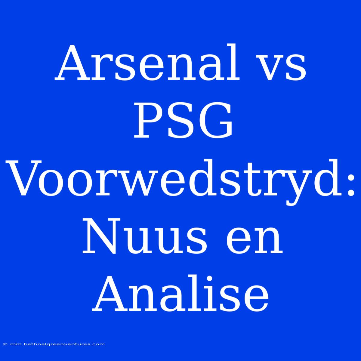 Arsenal Vs PSG Voorwedstryd: Nuus En Analise