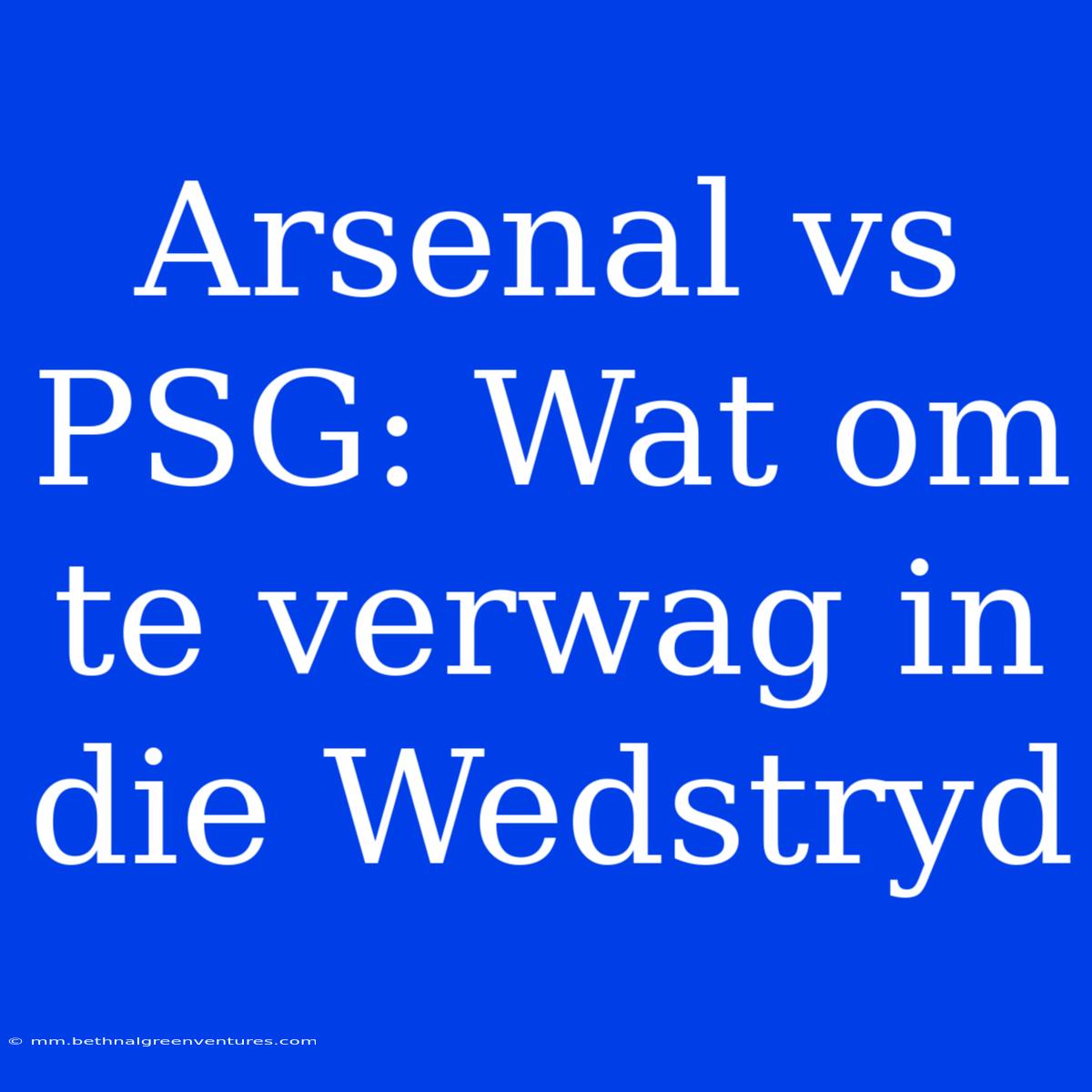 Arsenal Vs PSG: Wat Om Te Verwag In Die Wedstryd