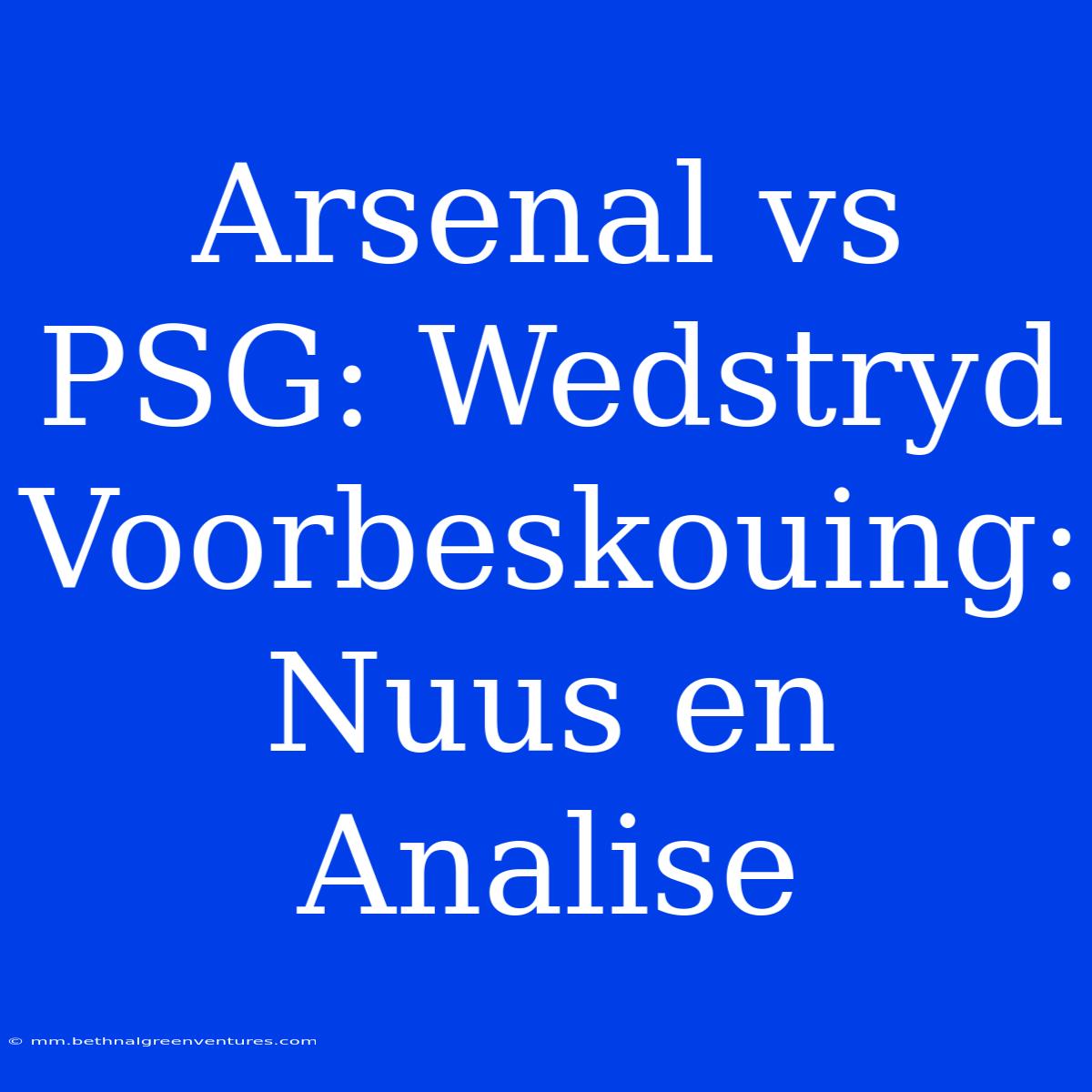 Arsenal Vs PSG: Wedstryd Voorbeskouing: Nuus En Analise