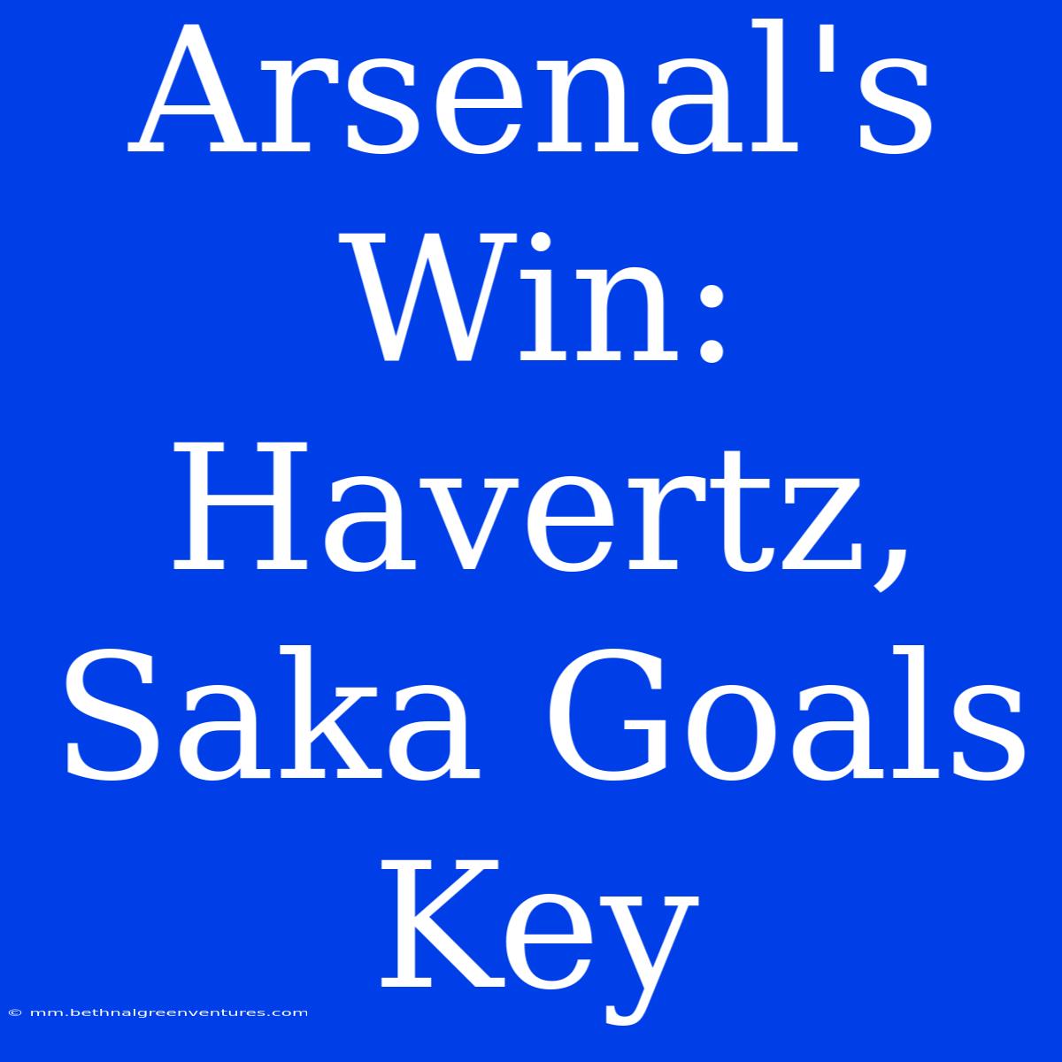 Arsenal's Win: Havertz, Saka Goals Key