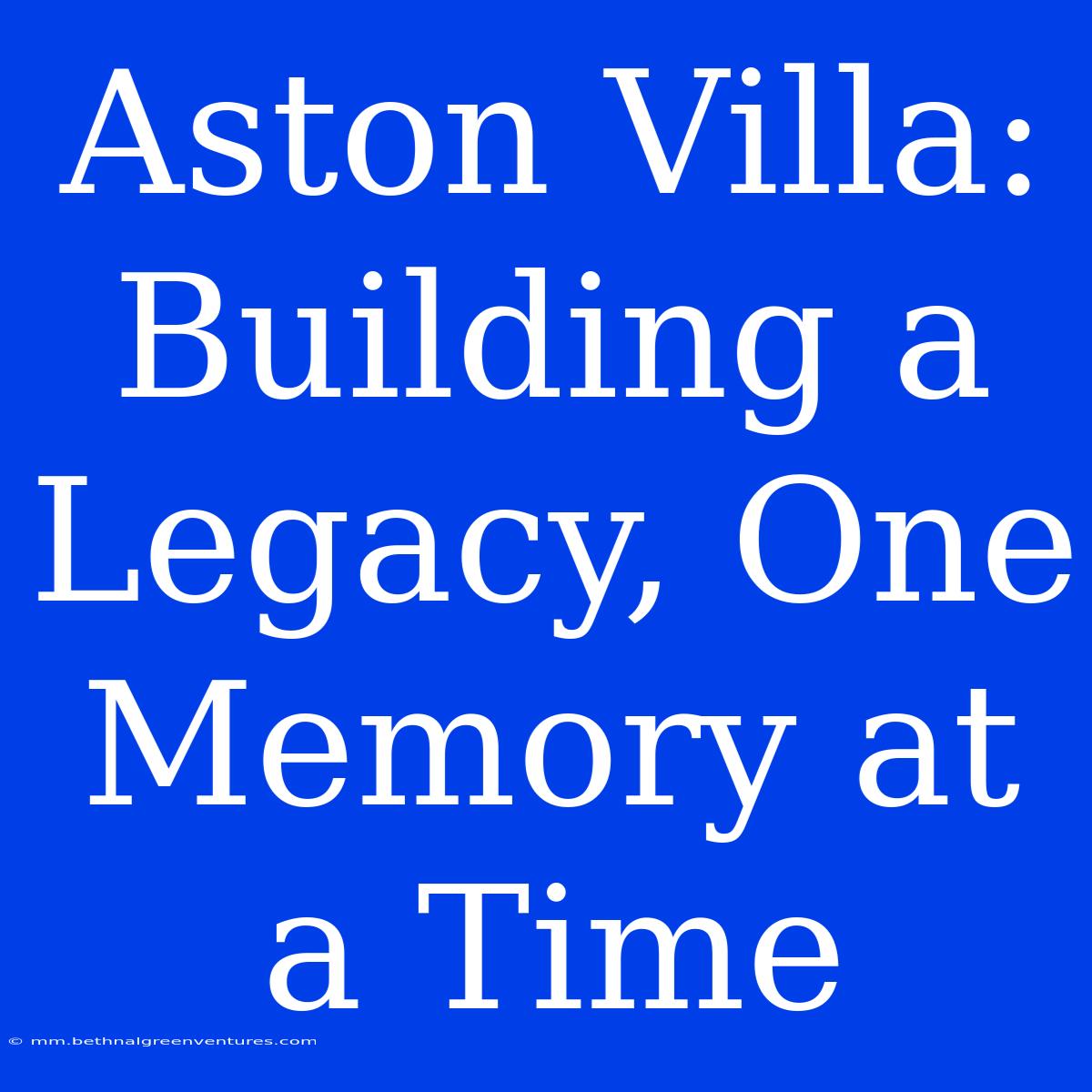 Aston Villa: Building A Legacy, One Memory At A Time