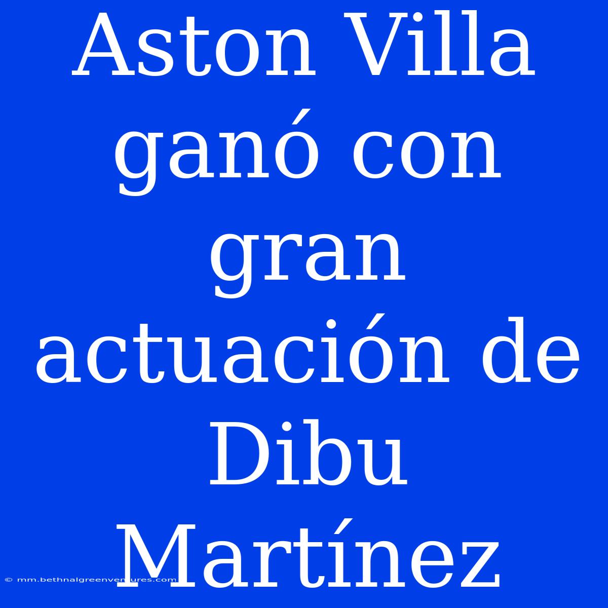 Aston Villa Ganó Con Gran Actuación De Dibu Martínez