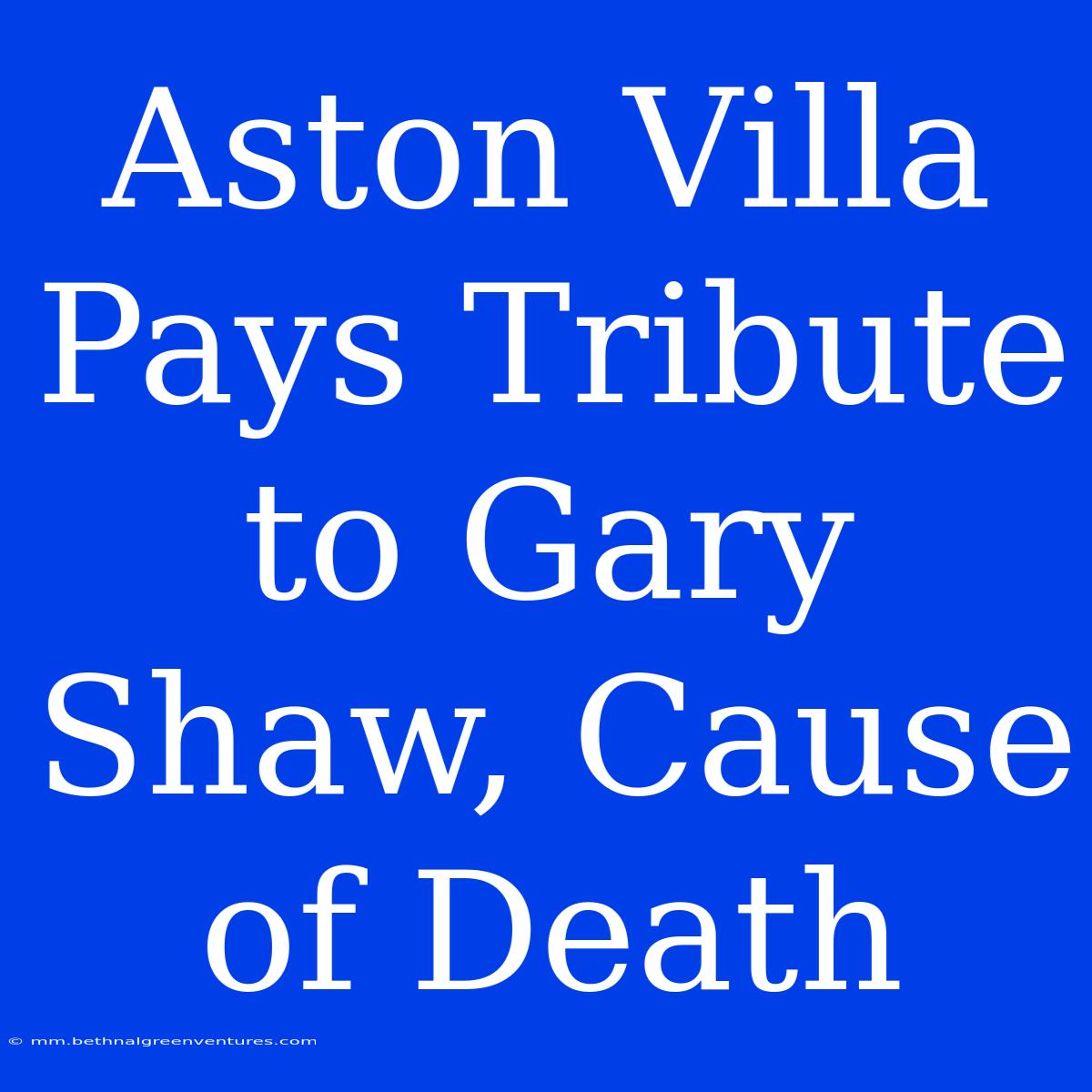 Aston Villa Pays Tribute To Gary Shaw, Cause Of Death