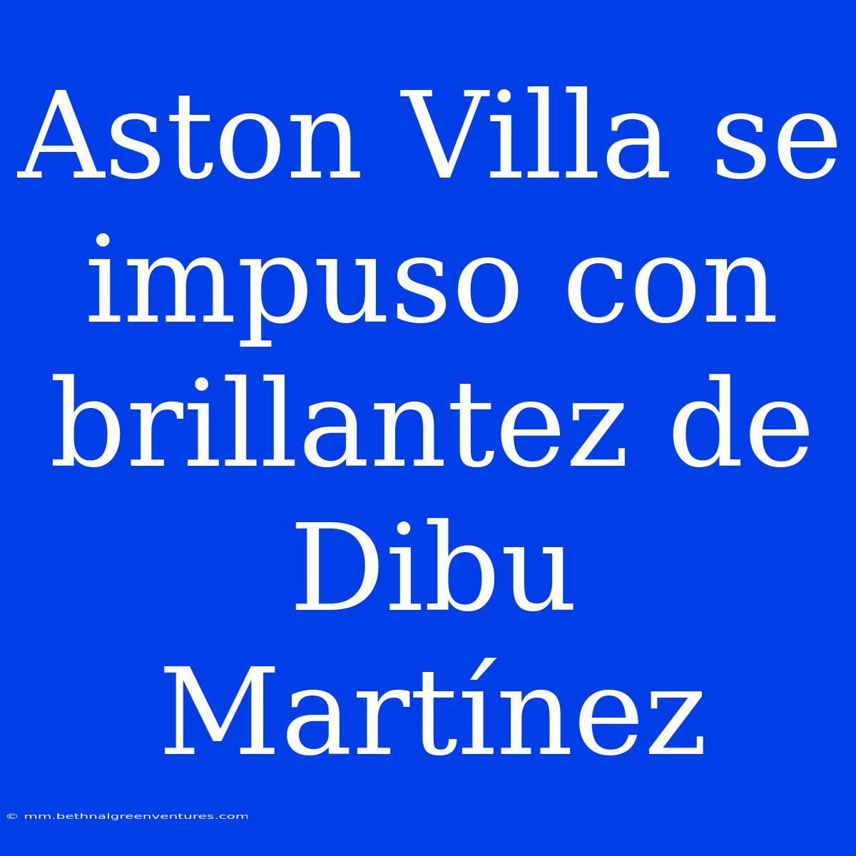 Aston Villa Se Impuso Con Brillantez De Dibu Martínez