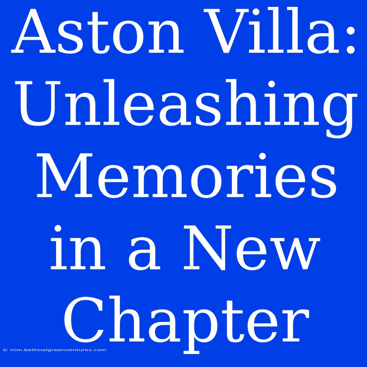 Aston Villa: Unleashing Memories In A New Chapter