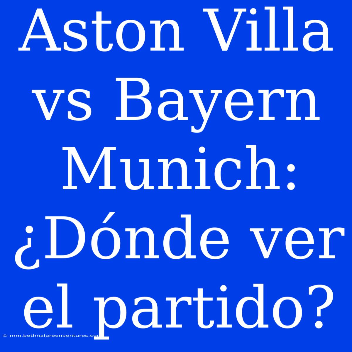 Aston Villa Vs Bayern Munich: ¿Dónde Ver El Partido?