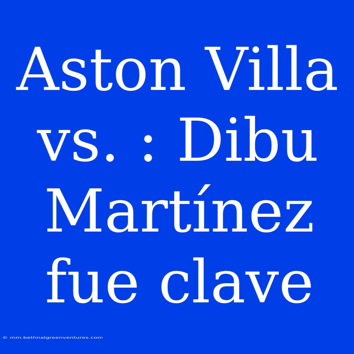 Aston Villa Vs. : Dibu Martínez Fue Clave