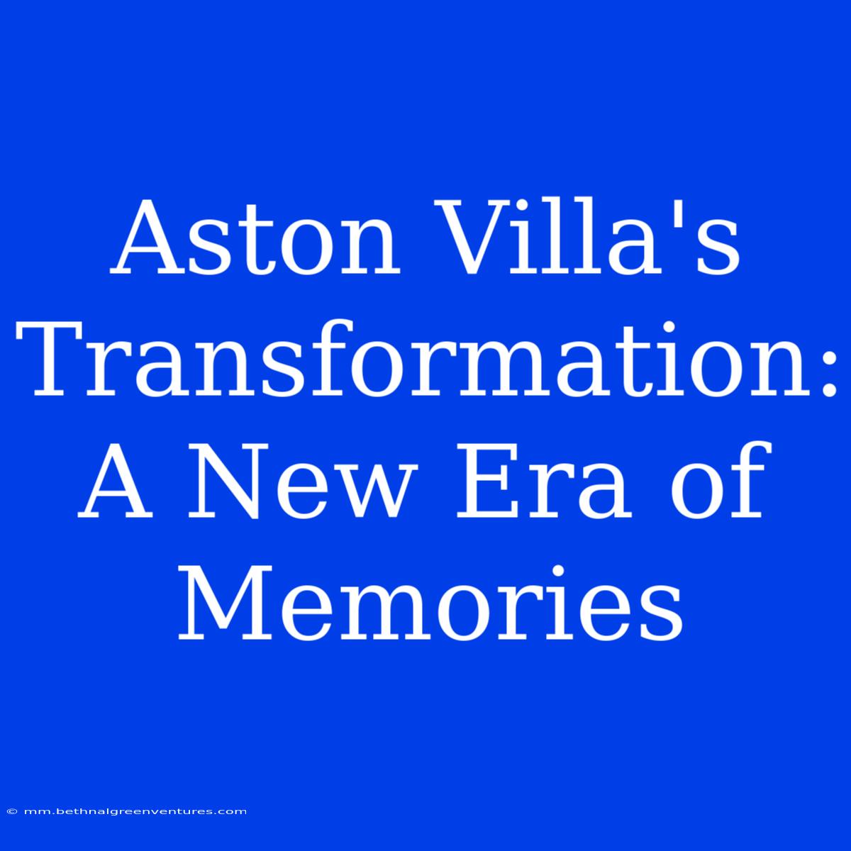 Aston Villa's Transformation: A New Era Of Memories