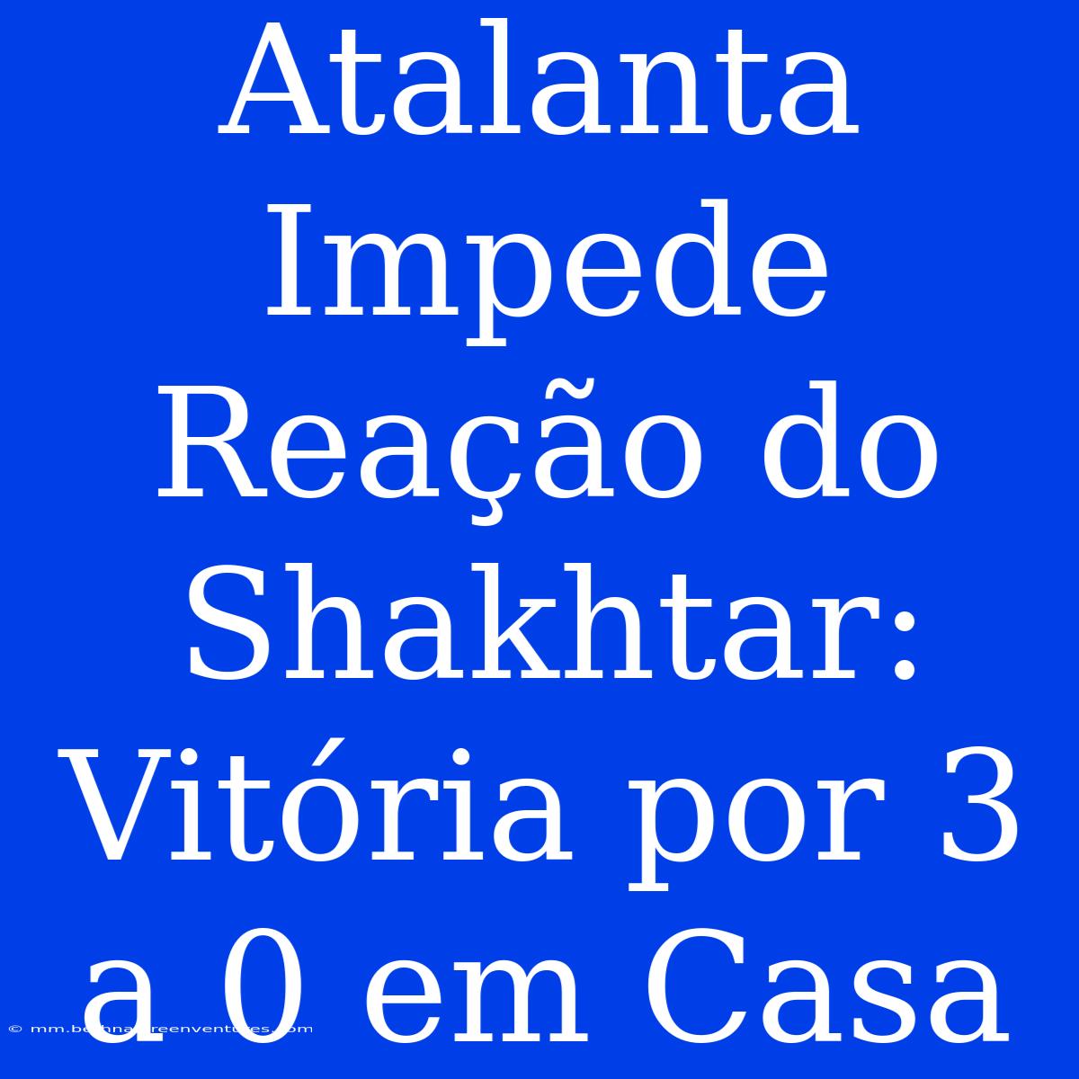 Atalanta Impede Reação Do Shakhtar: Vitória Por 3 A 0 Em Casa