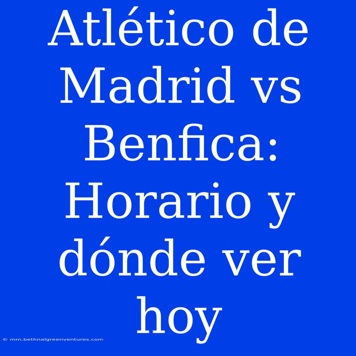 Atlético De Madrid Vs Benfica: Horario Y Dónde Ver Hoy