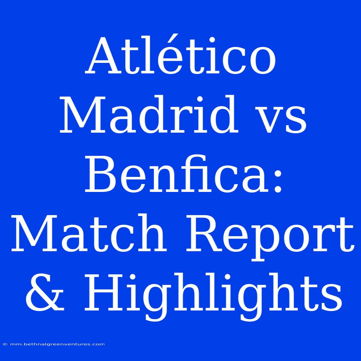 Atlético Madrid Vs Benfica: Match Report & Highlights