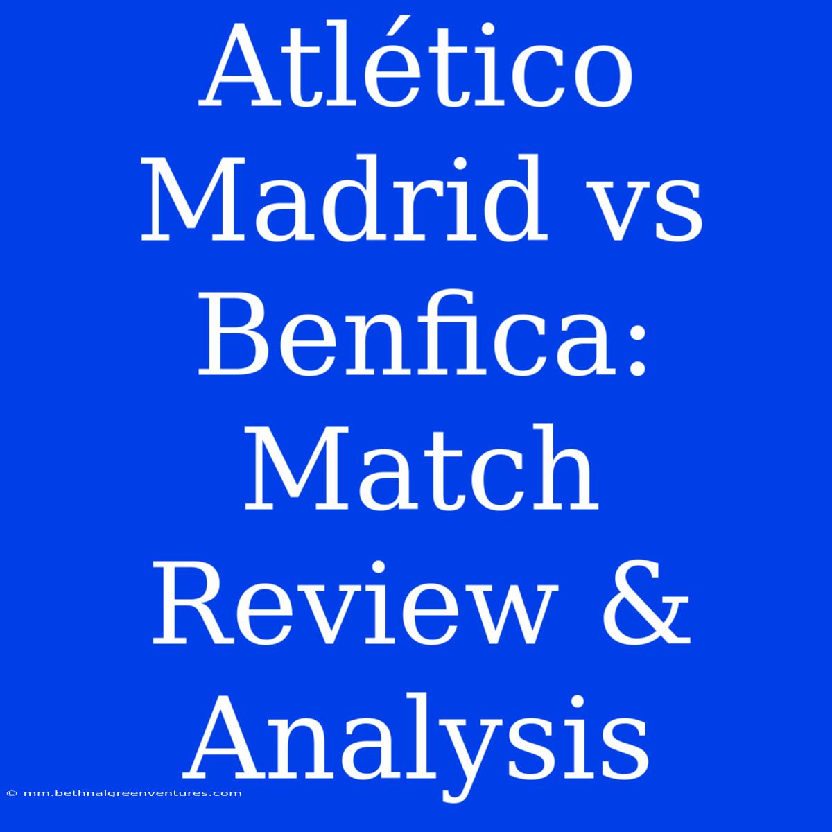 Atlético Madrid Vs Benfica: Match Review & Analysis 