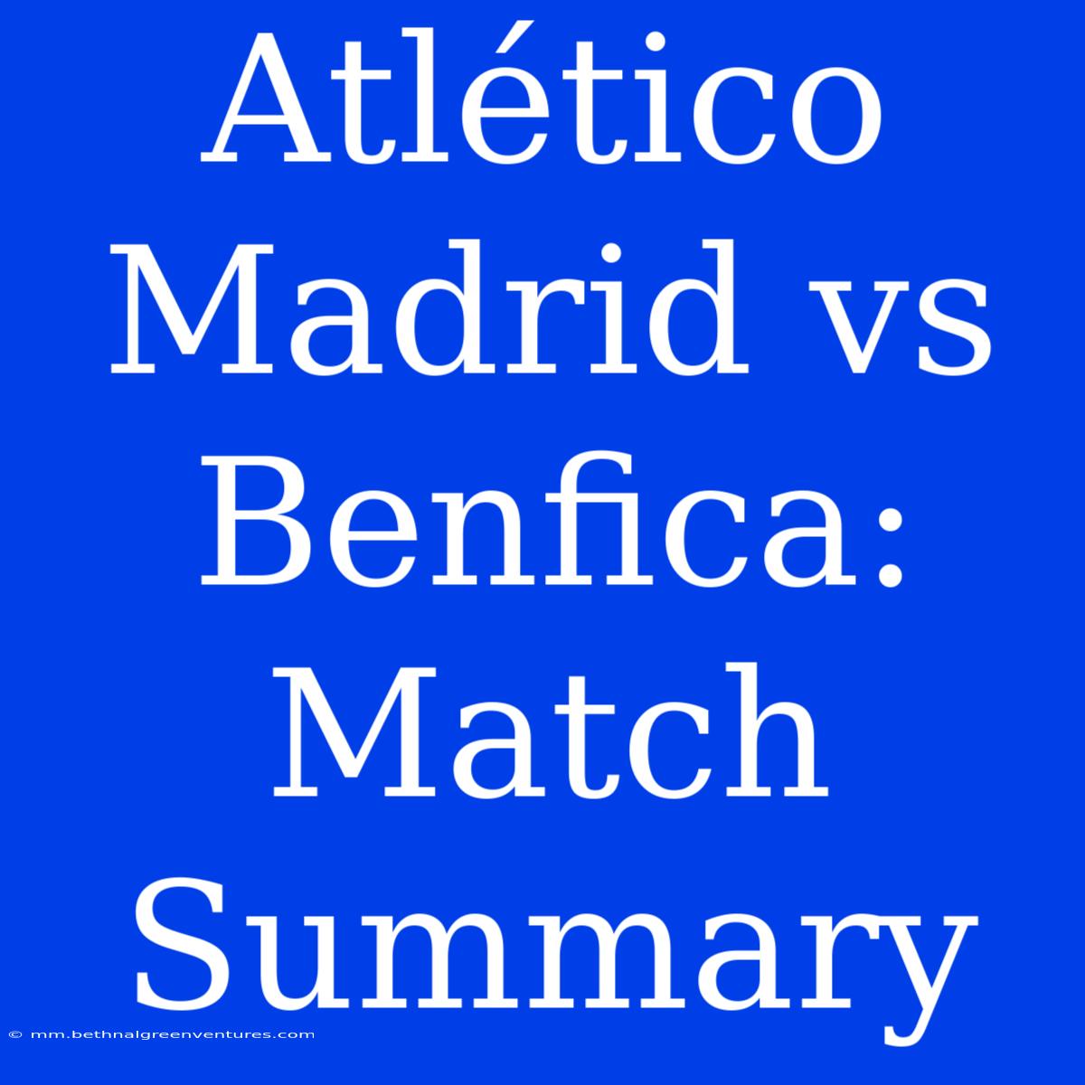 Atlético Madrid Vs Benfica: Match Summary