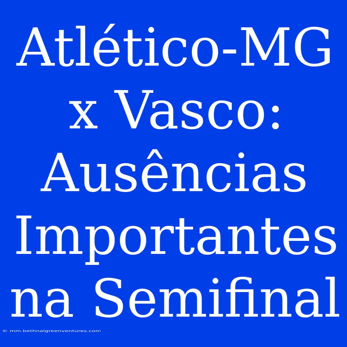 Atlético-MG X Vasco: Ausências Importantes Na Semifinal