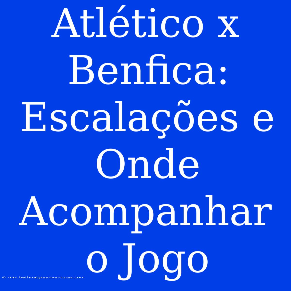 Atlético X Benfica: Escalações E Onde Acompanhar O Jogo