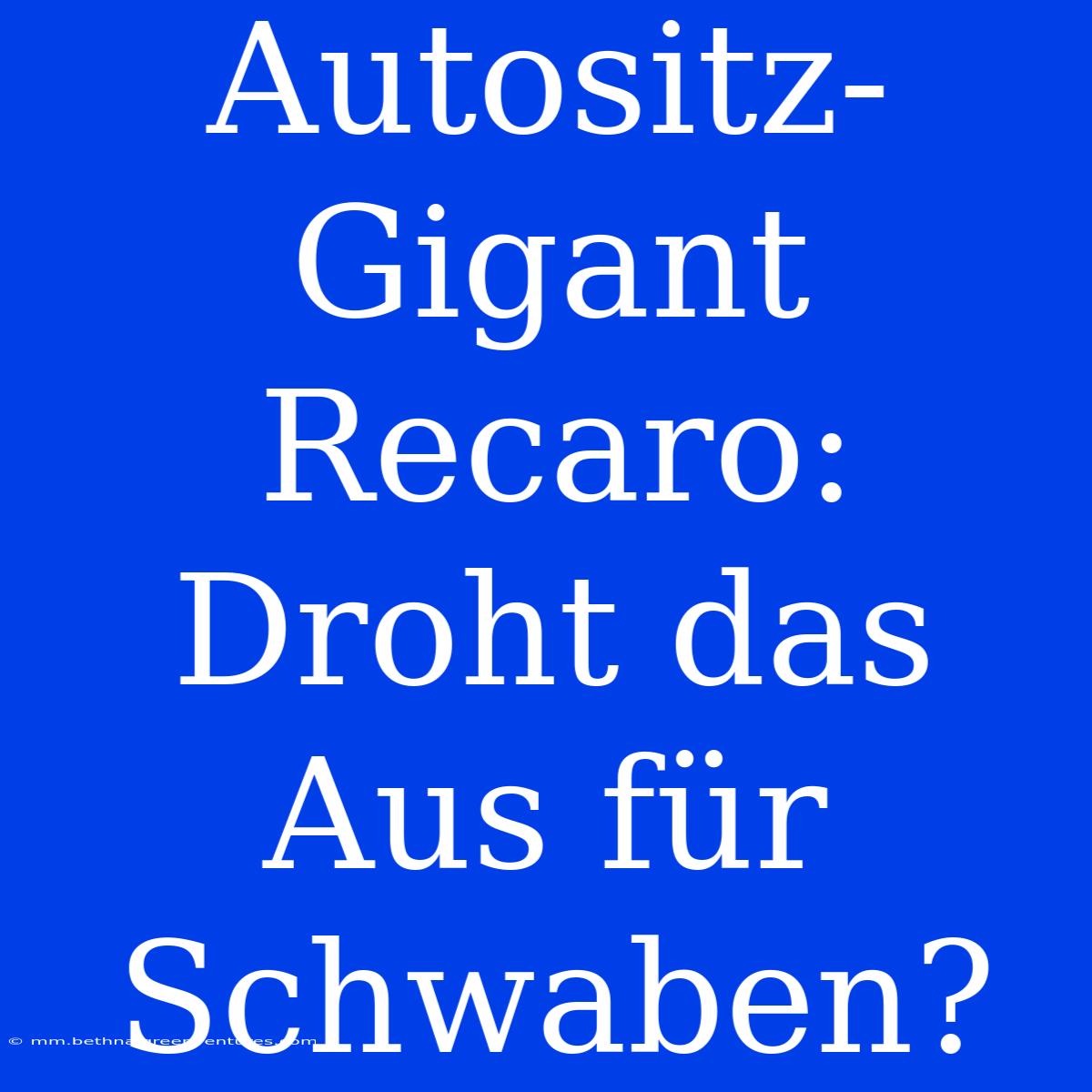 Autositz-Gigant Recaro: Droht Das Aus Für Schwaben?