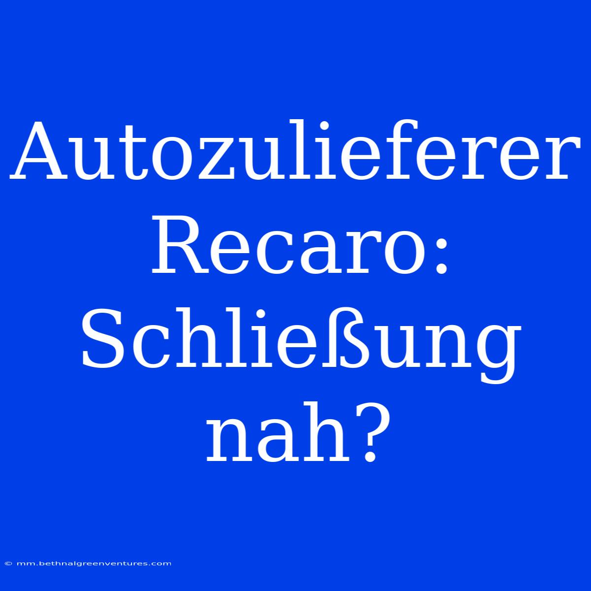 Autozulieferer Recaro:  Schließung Nah? 