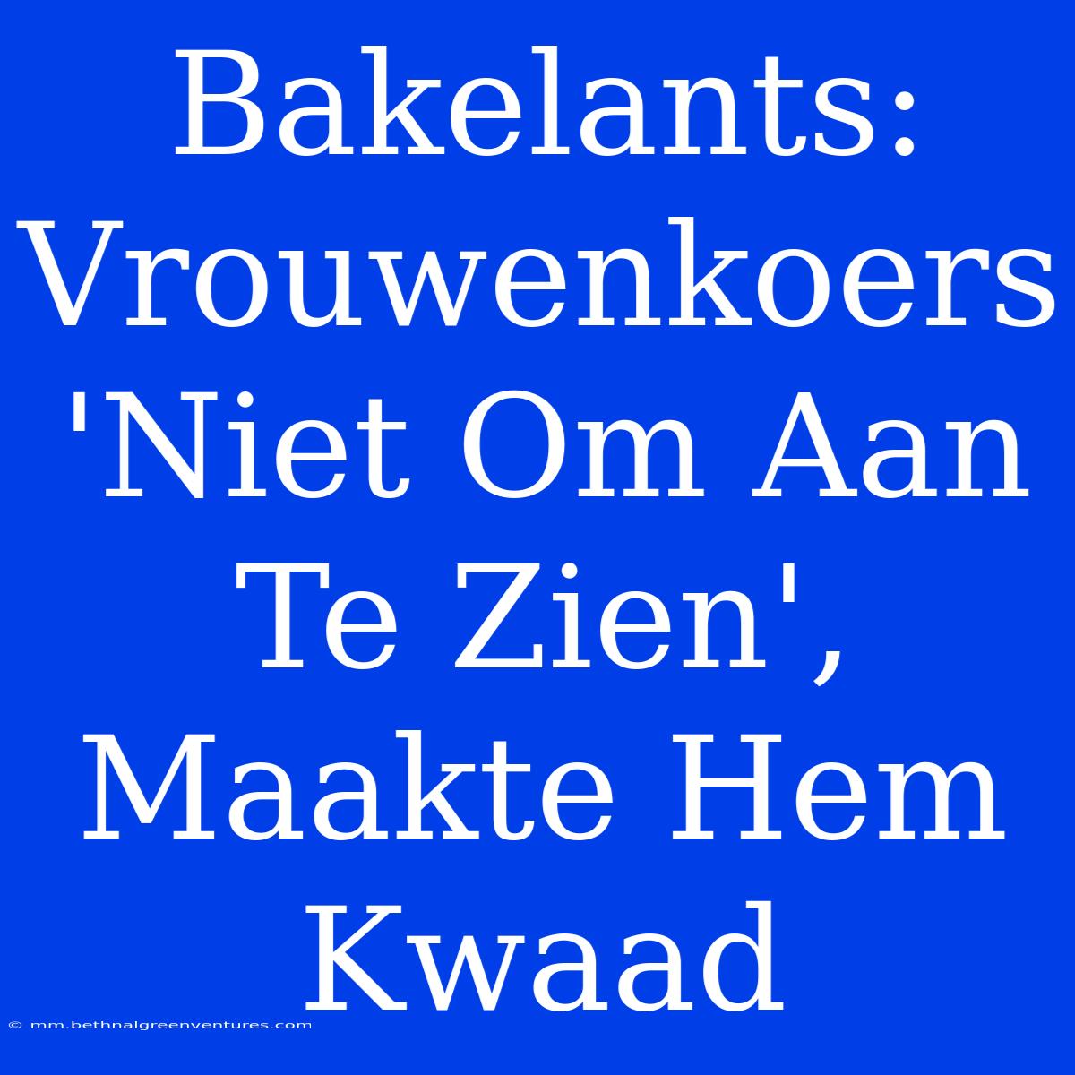 Bakelants: Vrouwenkoers 'Niet Om Aan Te Zien', Maakte Hem Kwaad