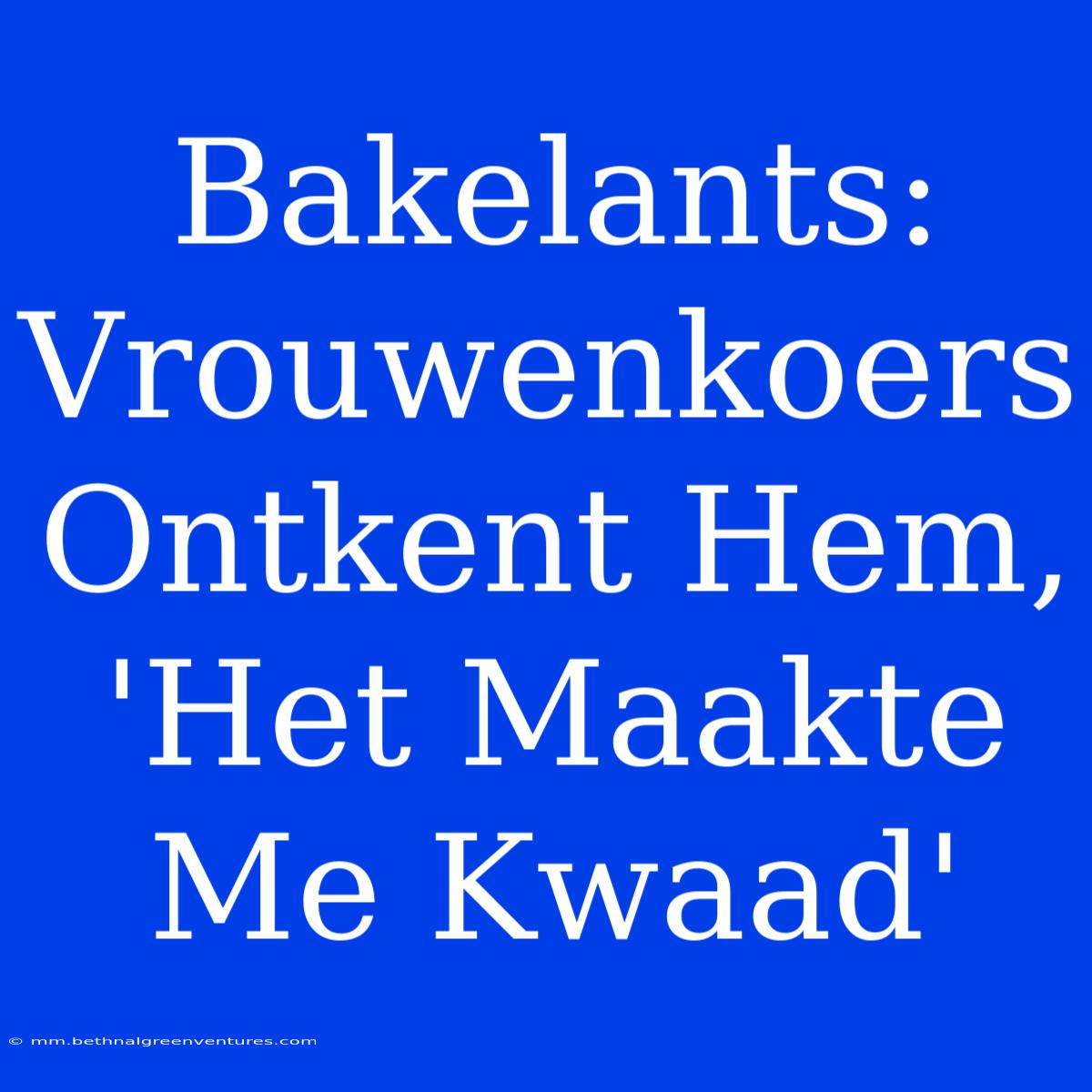 Bakelants: Vrouwenkoers Ontkent Hem, 'Het Maakte Me Kwaad' 