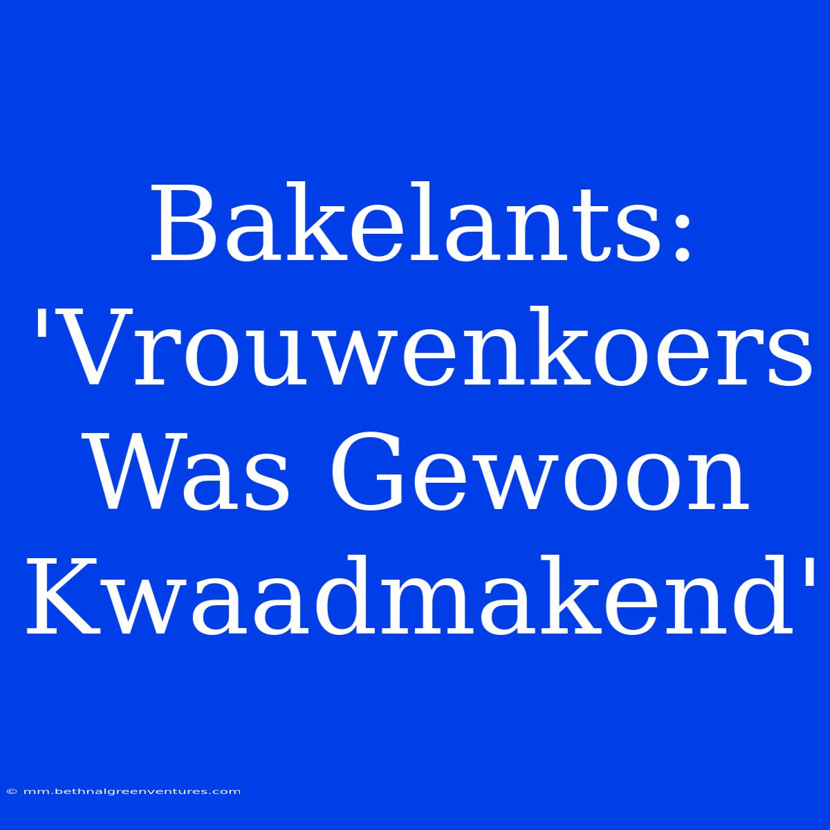 Bakelants: 'Vrouwenkoers Was Gewoon Kwaadmakend'