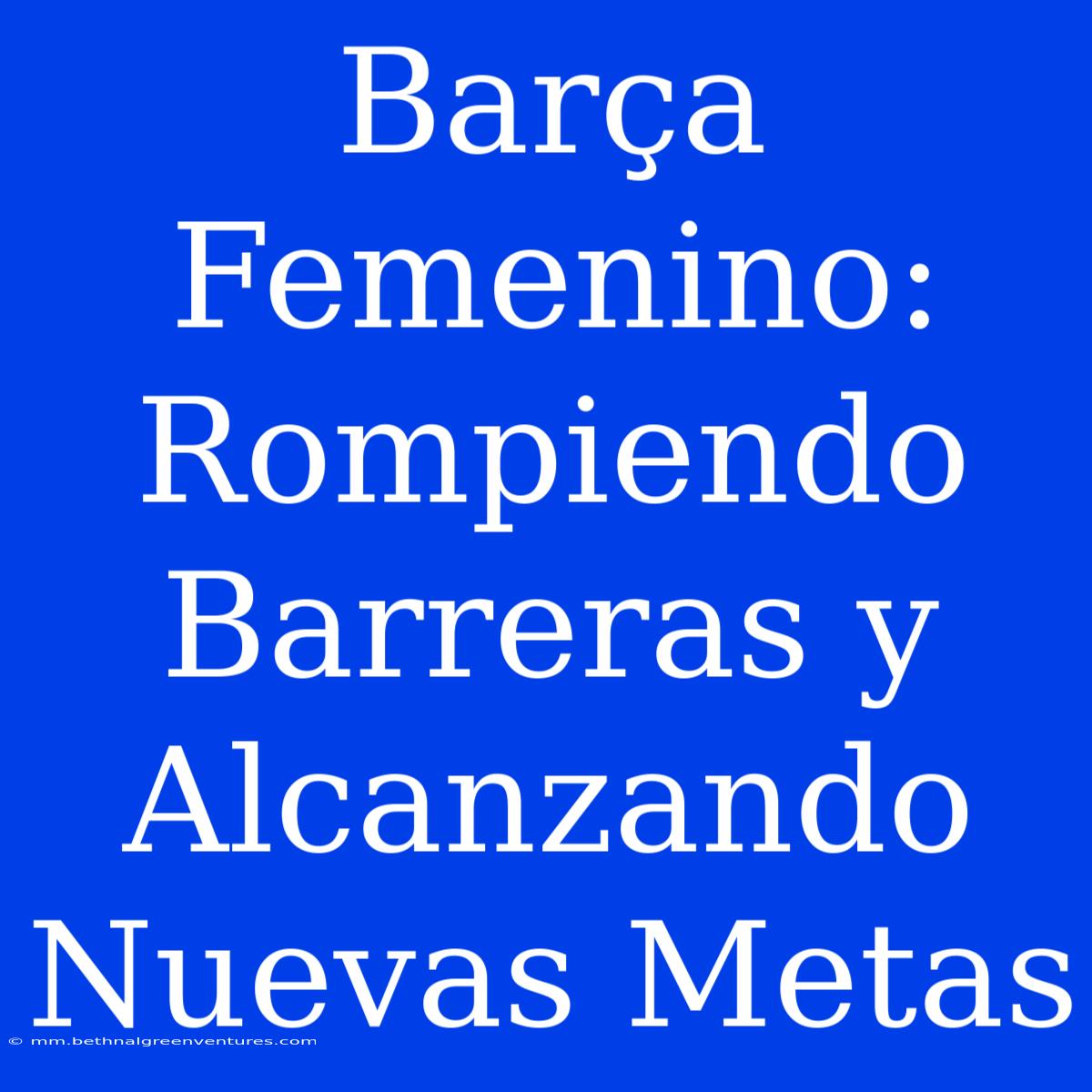 Barça Femenino: Rompiendo Barreras Y Alcanzando Nuevas Metas