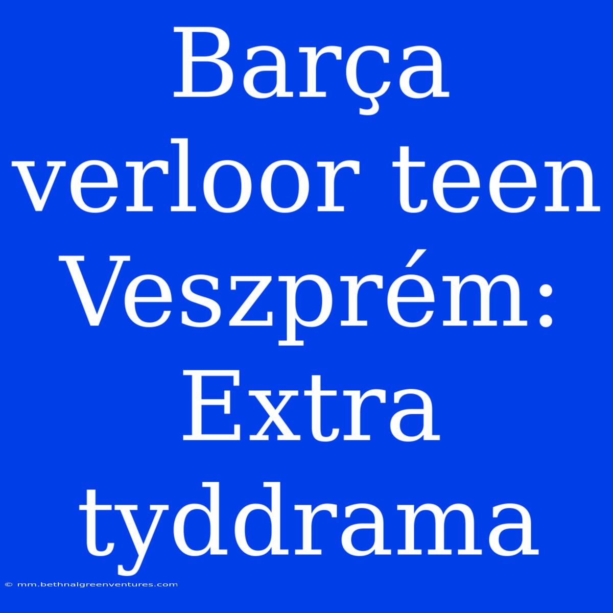 Barça Verloor Teen Veszprém: Extra Tyddrama