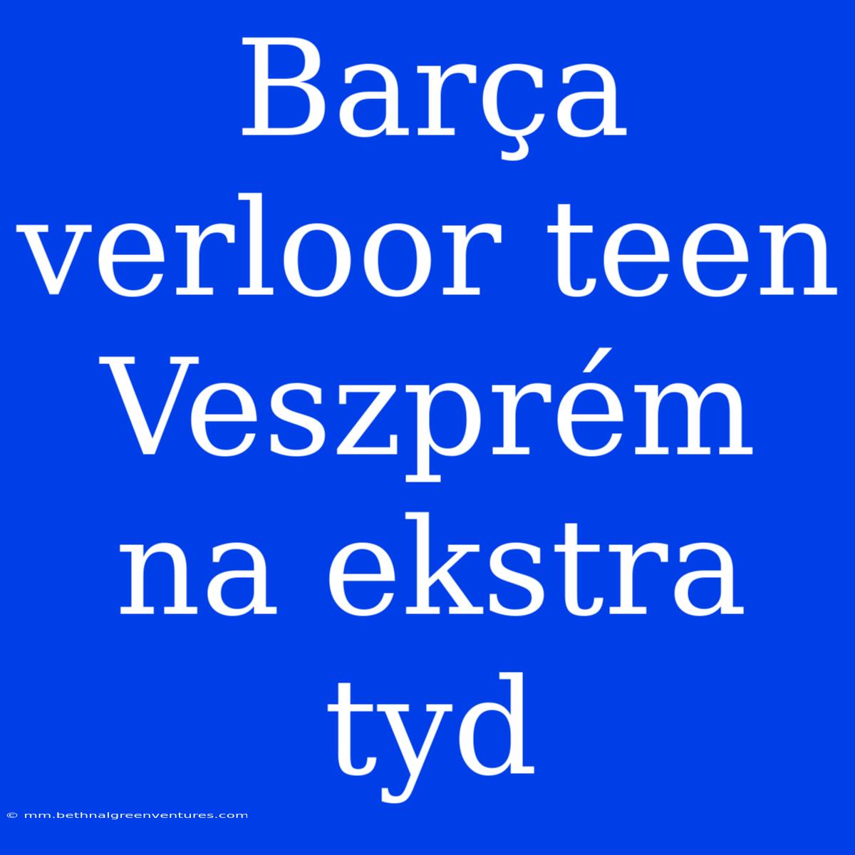 Barça Verloor Teen Veszprém Na Ekstra Tyd